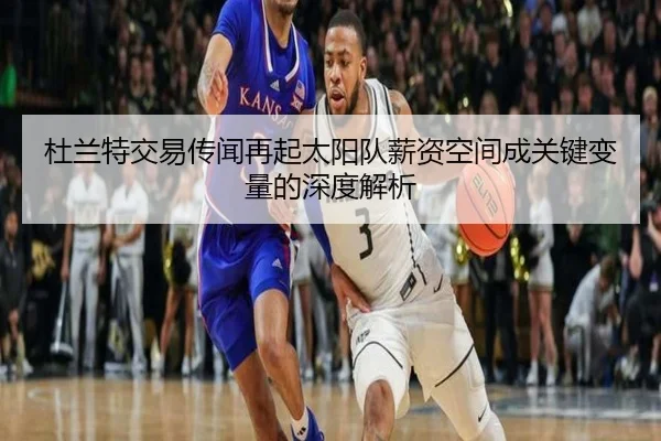 杜兰特交易传闻再起太阳队薪资空间成关键变量的深度解析 | WANMEISPORTS